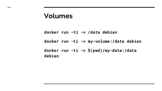 Volumes
docker run -ti -v /data debian
docker run -ti -v my-volume:/data debian
docker run -ti -v $(pwd)/my-data:/data
debian
