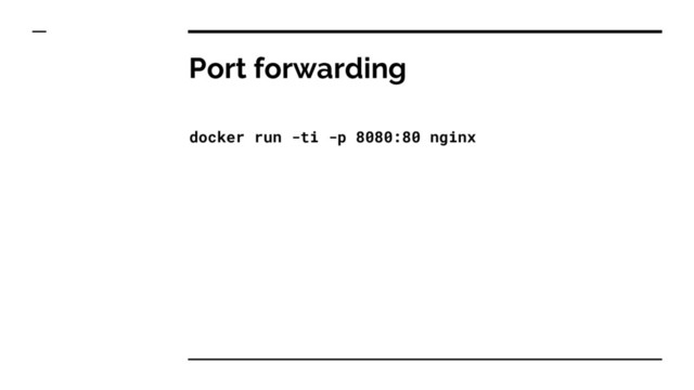 Port forwarding
docker run -ti -p 8080:80 nginx
