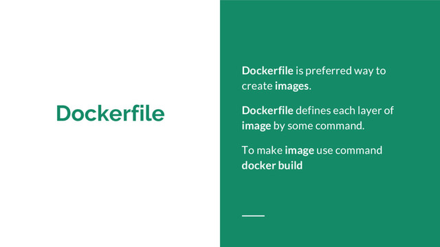 Dockerfile
Dockerfile is preferred way to
create images.
Dockerfile defines each layer of
image by some command.
To make image use command
docker build
