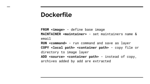 Dockerfile
FROM  - define base image
MAINTAINER  - set maintainers name &
email
RUN  - run command and save as layer
COPY   - copy file or
directory to image layer
ADD   - instead of copy,
archives added by add are extracted
