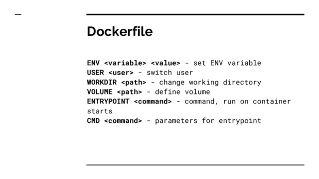 Dockerfile
ENV   - set ENV variable
USER  - switch user
WORKDIR  - change working directory
VOLUME  - define volume
ENTRYPOINT  - command, run on container
starts
CMD  - parameters for entrypoint
