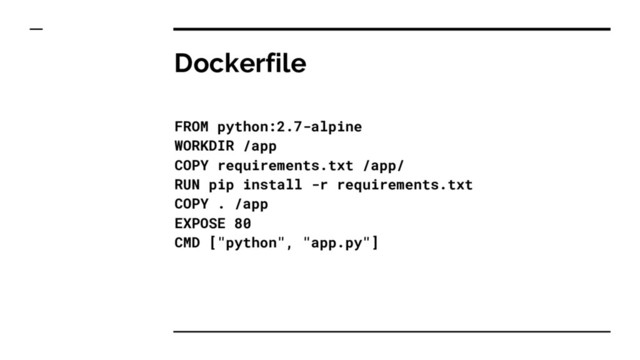 Dockerfile
FROM python:2.7-alpine
WORKDIR /app
COPY requirements.txt /app/
RUN pip install -r requirements.txt
COPY . /app
EXPOSE 80
CMD ["python", "app.py"]
