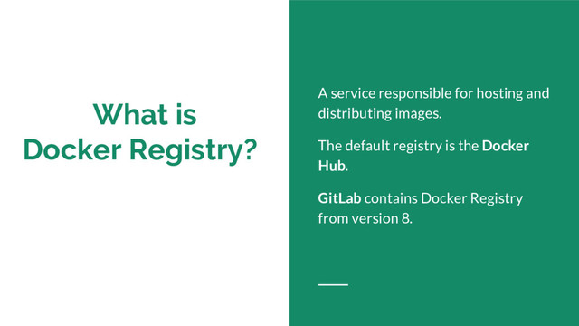 What is
Docker Registry?
A service responsible for hosting and
distributing images.
The default registry is the Docker
Hub.
GitLab contains Docker Registry
from version 8.
