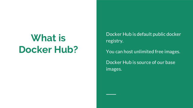 What is
Docker Hub?
Docker Hub is default public docker
registry.
You can host unlimited free images.
Docker Hub is source of our base
images.
