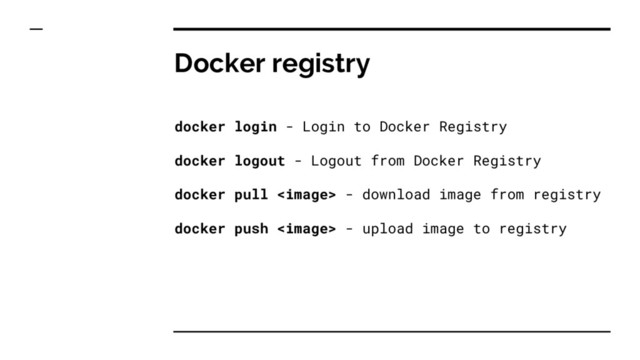 Docker registry
docker login - Login to Docker Registry
docker logout - Logout from Docker Registry
docker pull  - download image from registry
docker push  - upload image to registry
