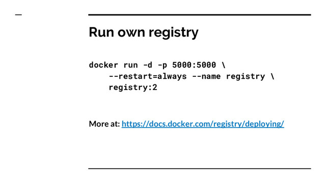Run own registry
docker run -d -p 5000:5000 \
--restart=always --name registry \
registry:2
More at: https://docs.docker.com/registry/deploying/
