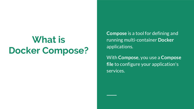 What is
Docker Compose?
Compose is a tool for defining and
running multi-container Docker
applications.
With Compose, you use a Compose
file to configure your application's
services.
