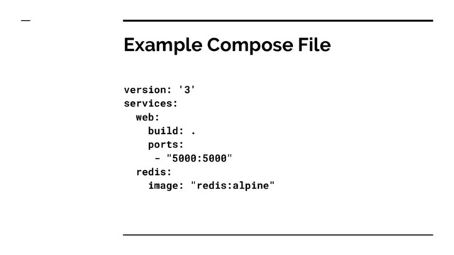 Example Compose File
version: '3'
services:
web:
build: .
ports:
- "5000:5000"
redis:
image: "redis:alpine"
