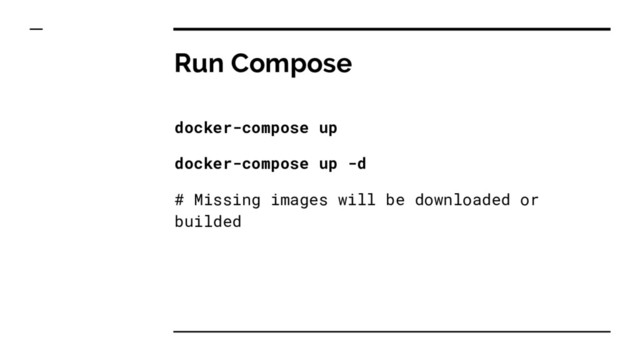 Run Compose
docker-compose up
docker-compose up -d
# Missing images will be downloaded or
builded
