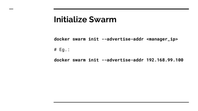 Initialize Swarm
docker swarm init --advertise-addr 
# Eg.:
docker swarm init --advertise-addr 192.168.99.100
