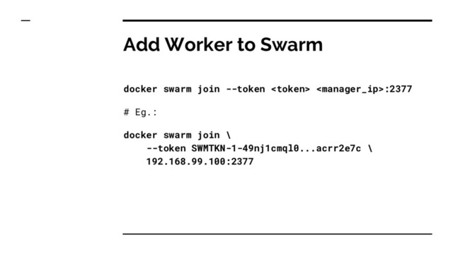 Add Worker to Swarm
docker swarm join --token  :2377
# Eg.:
docker swarm join \
--token SWMTKN-1-49nj1cmql0...acrr2e7c \
192.168.99.100:2377
