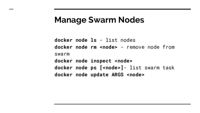 Manage Swarm Nodes
docker node ls - list nodes
docker node rm  - remove node from
swarm
docker node inspect 
docker node ps []- list swarm task
docker node update ARGS 
