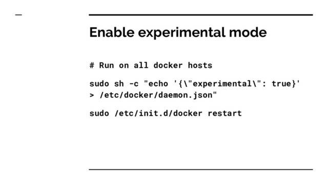 Enable experimental mode
# Run on all docker hosts
sudo sh -c "echo '{\"experimental\": true}'
> /etc/docker/daemon.json"
sudo /etc/init.d/docker restart
