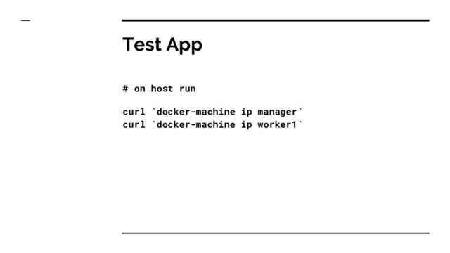 Test App
# on host run
curl `docker-machine ip manager`
curl `docker-machine ip worker1`
