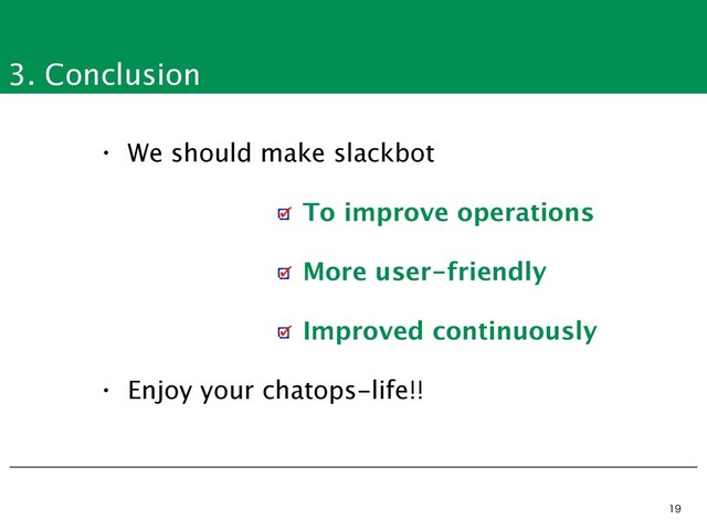 3. Conclusion


• We should make slackbot
• Enjoy your chatops-life!!
To improve operations
More user-friendly
Improved continuously

