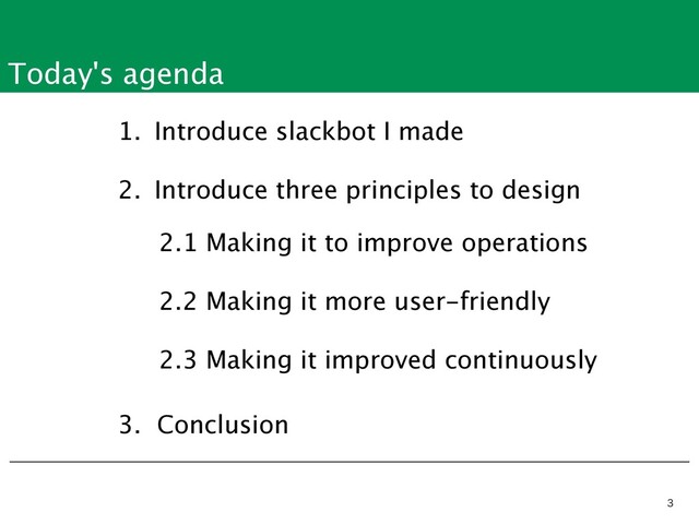 Today's agenda


1. Introduce slackbot I made
2. Introduce three principles to design
3. Conclusion
2.1 Making it to improve operations
2.2 Making it more user-friendly
2.3 Making it improved continuously
