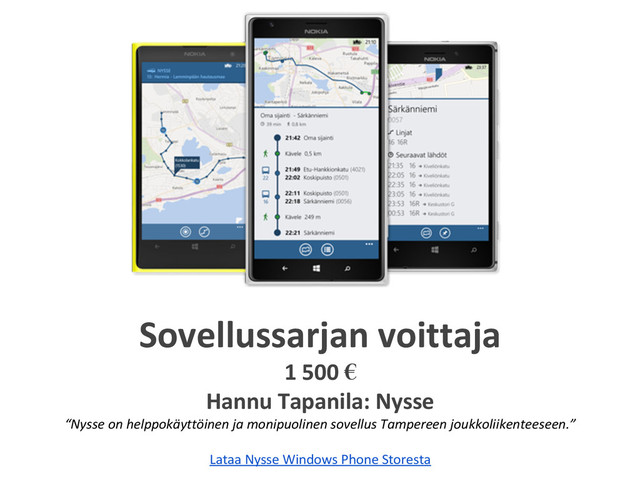 Sovellussarjan voittaja
1 500 €
Hannu Tapanila: Nysse
“Nysse on helppokäyttöinen ja monipuolinen sovellus Tampereen joukkoliikenteeseen.”
Lataa Nysse Windows Phone Storesta
