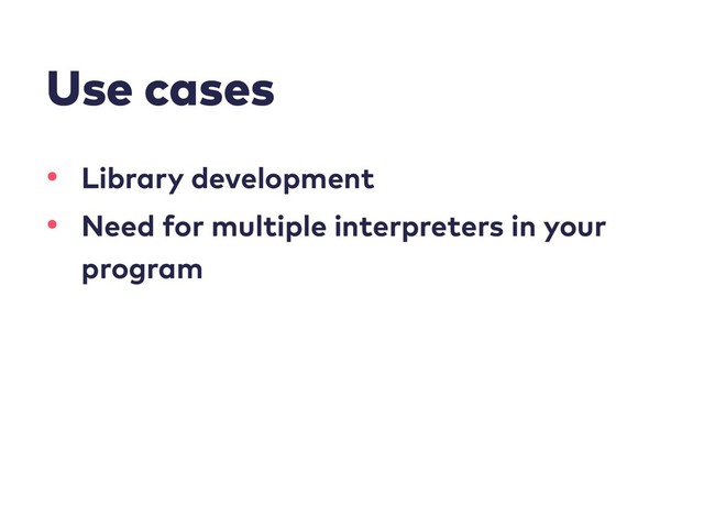 Use cases
• Library development
• Need for multiple interpreters in your
program
