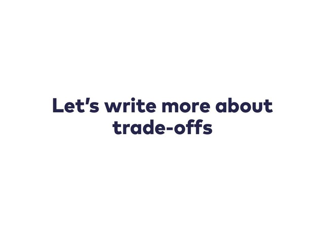 Let’s write more about
trade-offs
