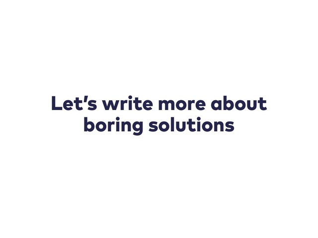 Let’s write more about
boring solutions
