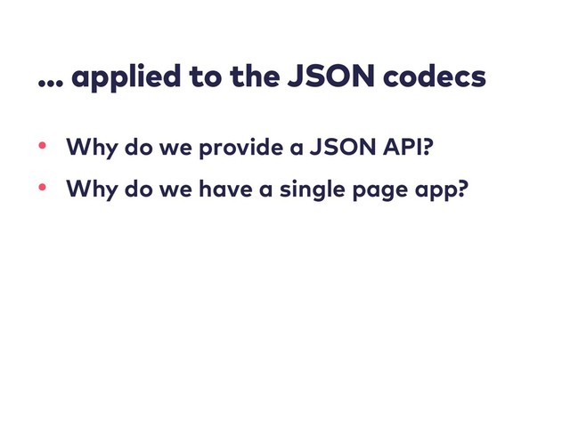 … applied to the JSON codecs
• Why do we provide a JSON API?
• Why do we have a single page app?
