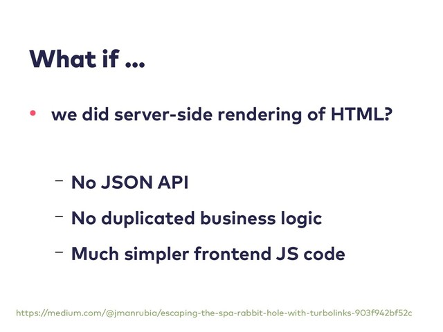 What if …
• we did server-side rendering of HTML?
– No JSON API
– No duplicated business logic
– Much simpler frontend JS code
https://medium.com/@jmanrubia/escaping-the-spa-rabbit-hole-with-turbolinks-903f942bf52c
