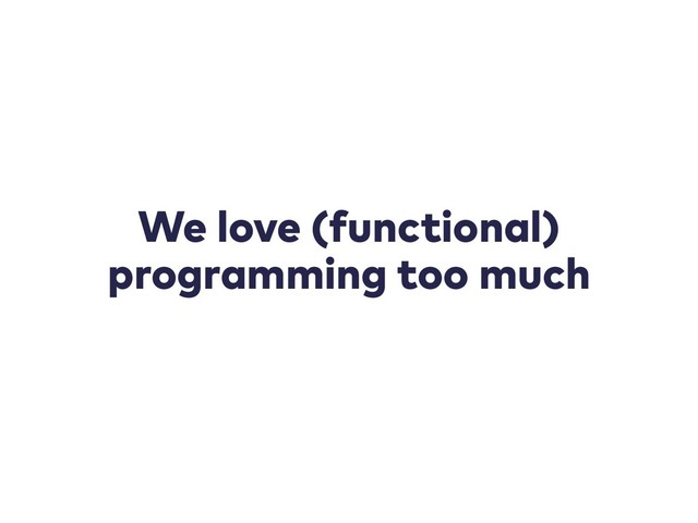 We love (functional)
programming too much
