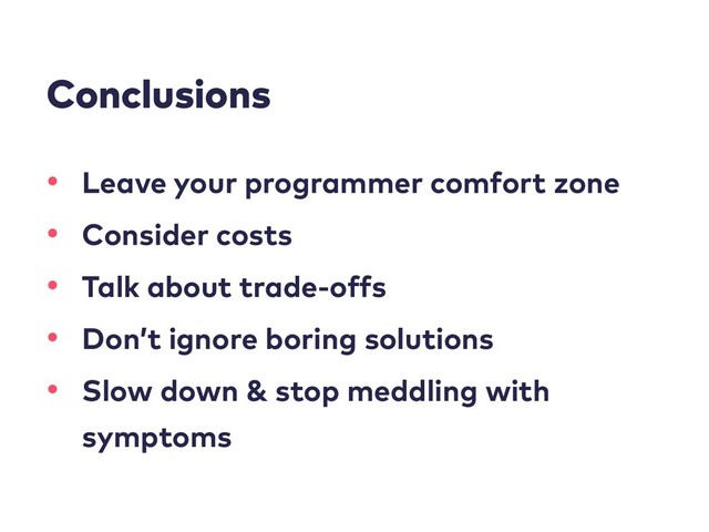 Conclusions
• Leave your programmer comfort zone
• Consider costs
• Talk about trade-offs
• Don’t ignore boring solutions
• Slow down & stop meddling with
symptoms

