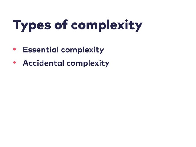 Types of complexity
• Essential complexity
• Accidental complexity
