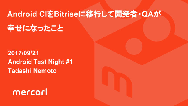 2017/09/21
Android Test Night #1
Tadashi Nemoto
Android CIをBitriseに移行して開発者・QAが
幸せになったこと
