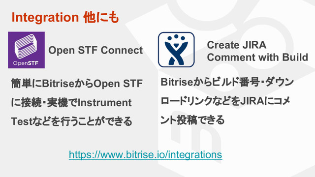 Integration 他にも
https://www.bitrise.io/integrations
Open STF Connect
簡単にBitriseからOpen STF
に接続・実機でInstrument
Testなどを行うことができる
Create JIRA
Comment with Build
Bitriseからビルド番号・ダウン
ロードリンクなどをJIRAにコメ
ント投稿できる
