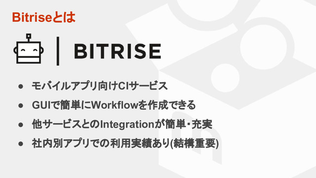 Bitriseとは
● モバイルアプリ向けCIサービス
● GUIで簡単にWorkflowを作成できる
● 他サービスとのIntegrationが簡単・充実
● 社内別アプリでの利用実績あり(結構重要)
