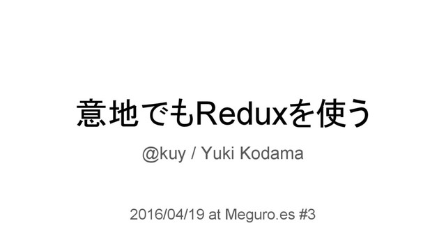 意地でもReduxを使う
@kuy / Yuki Kodama
2016/04/19 at Meguro.es #3
