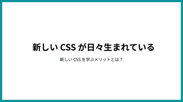 新しい CSS を学ぶメリットとは？
新しい CSS が日々生まれている
