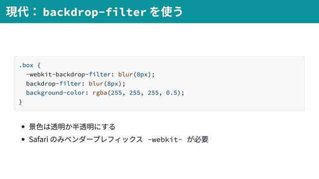 .box {
-webkit-backdrop-filter: blur(8px);
backdrop-filter: blur(8px);
background-color: rgba(255, 255, 255, 0.5);
}
景色は透明か半透明にする
Safari のみベンダープレフィックス -webkit-
が必要
現代：backdrop-filter
を使う
