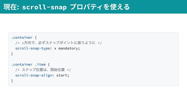 .container {
/* x
方向で、必ずスナップポイントに揃うように */
scroll-snap-type: x mandatory;
}
.container .item {
/*
スナップ位置は、開始位置 */
scroll-snap-align: start;
}
現在: scroll-snap
プロパティを使える
