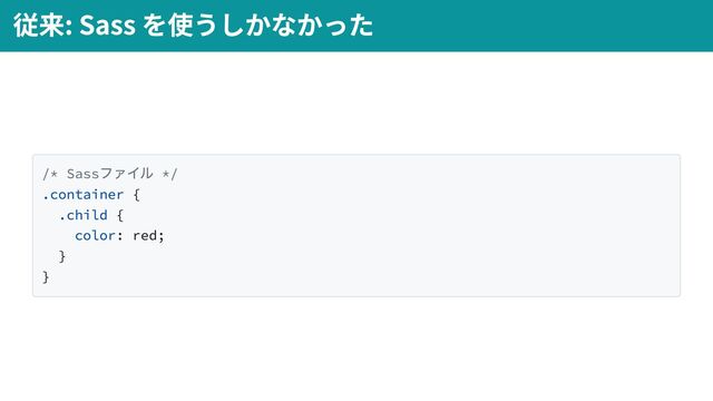 /* Sass
ファイル */
.container {
.child {
color: red;
}
}
従来: Sass を使うしかなかった
