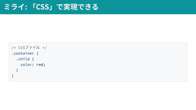 /* CSS
ファイル */
.container {
.child {
color: red;
}
}
ミライ: 「CSS」で実現できる
