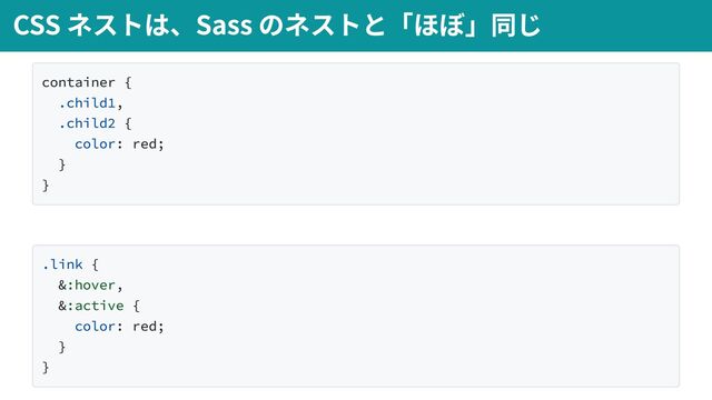container {
.child1,
.child2 {
color: red;
}
}
.link {
&:hover,
&:active {
color: red;
}
}
CSS ネストは、Sass のネストと「ほぼ」同じ
