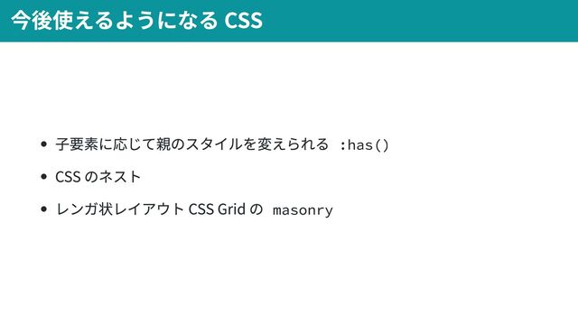 子要素に応じて親のスタイルを変えられる :has()
CSS のネスト
レンガ状レイアウト CSS Grid の masonry
今後使えるようになる CSS
