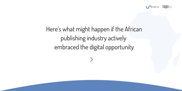 Here's what might happen if the African
publishing industry actively
embraced the digital opportunity
