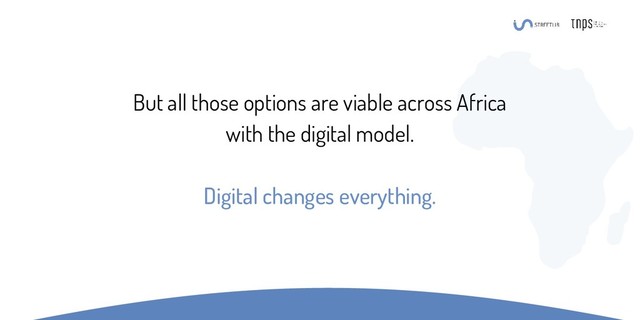 But all those options are viable across Africa
with the digital model.
Digital changes everything.

