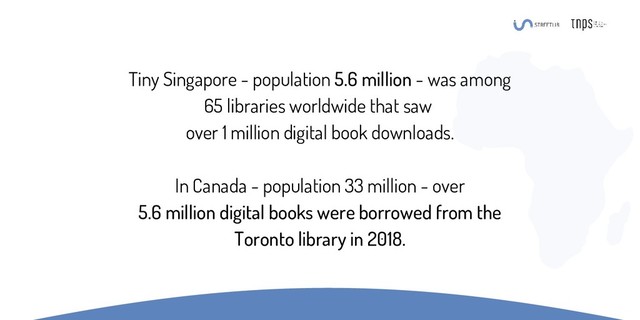 Tiny Singapore - population 5.6 million - was among
65 libraries worldwide that saw
over 1 million digital book downloads.
In Canada - population 33 million - over
5.6 million digital books were borrowed from the
Toronto library in 2018.
