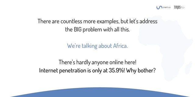 There are countless more examples, but let's address
the BIG problem with all this.
We're talking about Africa.
There's hardly anyone online here!
Internet penetration is only at 35.9%! Why bother?
