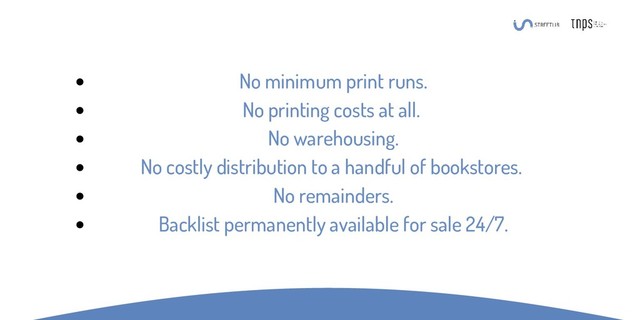 No minimum print runs.
No printing costs at all.
No warehousing.
No costly distribution to a handful of bookstores.
No remainders.
Backlist permanently available for sale 24/7.
