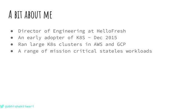 @abhishektiwari
A bit about me
● Director of Engineering at HelloFresh
● An early adopter of K8S ~ Dec 2015
● Ran large K8s clusters in AWS and GCP
● A range of mission critical stateles workloads
