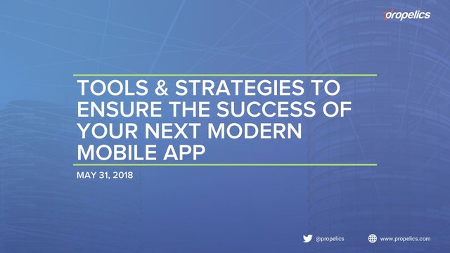 @propelics www.propelics.com
TOOLS & STRATEGIES TO
ENSURE THE SUCCESS OF
YOUR NEXT MODERN
MOBILE APP
MAY 31, 2018
