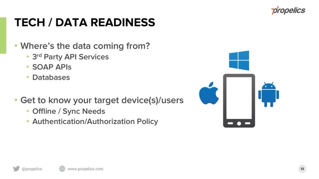 @propelics www.propelics.com 13
TECH / DATA READINESS
• Where’s the data coming from?
• 3rd Party API Services
• SOAP APIs
• Databases
• Get to know your target device(s)/users
• Offline / Sync Needs
• Authentication/Authorization Policy
