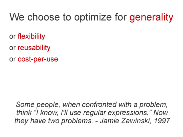 We choose to optimize for generality
or flexibility
or reusability
or cost-per-use
Some people, when confronted with a problem,
think “I know, I'll use regular expressions.” Now
they have two problems. - Jamie Zawinski, 1997
