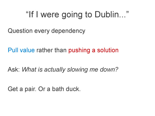 “If I were going to Dublin...”
Question every dependency
Pull value rather than pushing a solution
Ask: What is actually slowing me down?
Get a pair. Or a bath duck.
